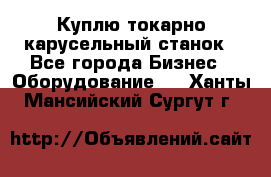 Куплю токарно-карусельный станок - Все города Бизнес » Оборудование   . Ханты-Мансийский,Сургут г.